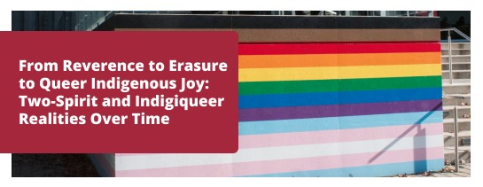 From Reverence to Erasure to Queer Indigenous Joy: Two-Spirit and Indigiqueer Realities Over Time